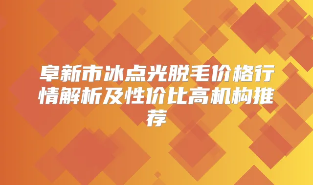阜新市冰点光脱毛价格行情解析及性价比高机构推荐