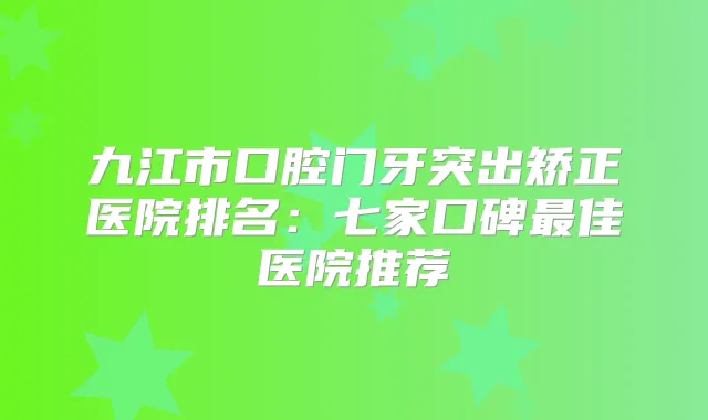 九江市口腔门牙突出矫正医院排名：七家口碑佳医院推荐