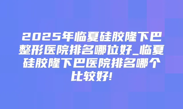2025年临夏硅胶隆下巴整形医院排名哪位好_临夏硅胶隆下巴医院排名哪个比较好!