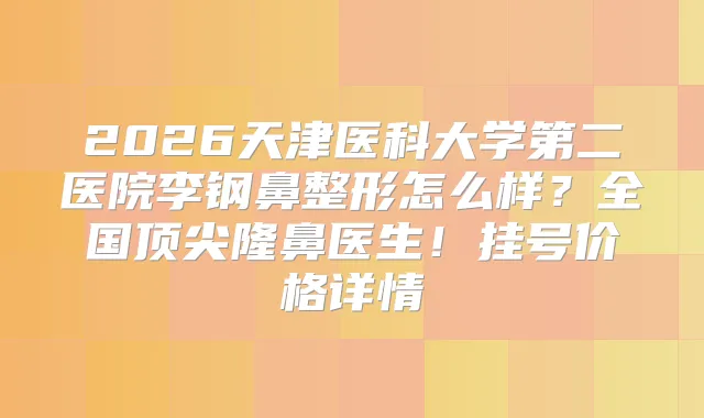 2026天津医科大学第二医院李钢鼻整形怎么样？全国隆鼻医生！挂号价格详情