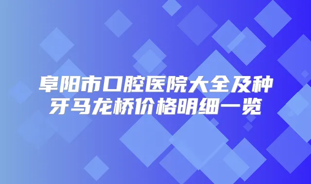 阜阳市口腔医院大全及种牙马龙桥价格明细一览