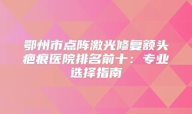 鄂州市点阵激光修复额头疤痕医院排名前十：专业选择指南
