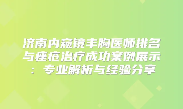 济南内窥镜丰胸医师排名与痤疮成功案例展示：专业解析与经验分享