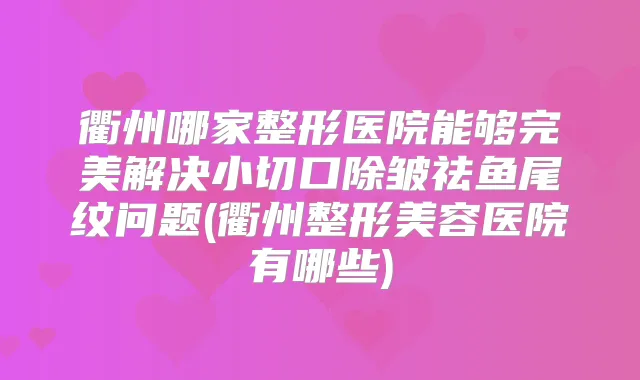 衢州哪家整形医院能够解决小切口除皱祛鱼尾纹问题(衢州整形美容医院有哪些)
