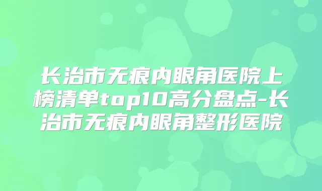 长治市无痕内眼角医院上榜清单top10高分盘点-长治市无痕内眼角整形医院