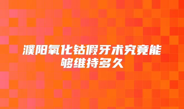 濮阳氧化钴假牙术究竟能够维持多久