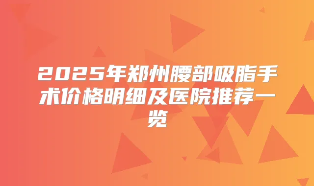 2025年郑州腰部吸脂手术价格明细及医院推荐一览