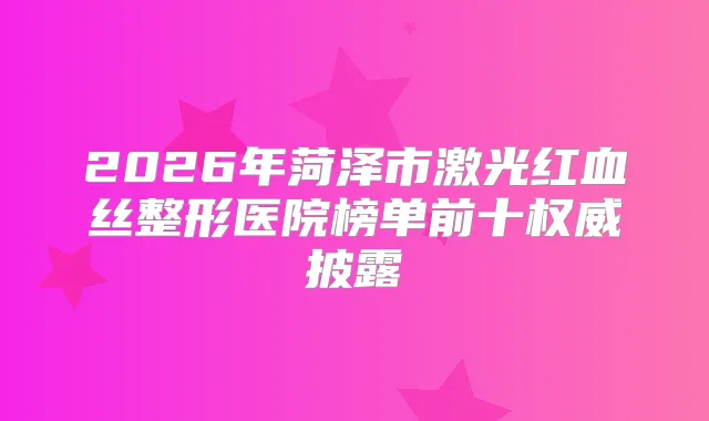 2026年菏泽市激光红血丝整形医院榜单前十披露