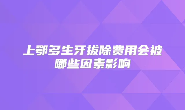 上鄂多生牙拔除费用会被哪些因素影响