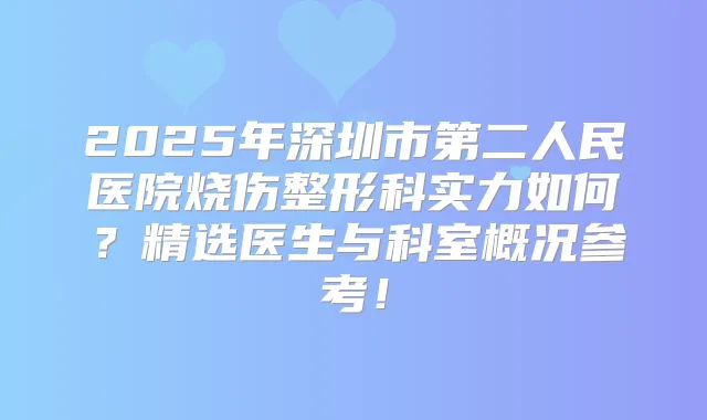 2025年深圳市第二人民医院烧伤整形科实力如何？精选医生与科室概况参考！