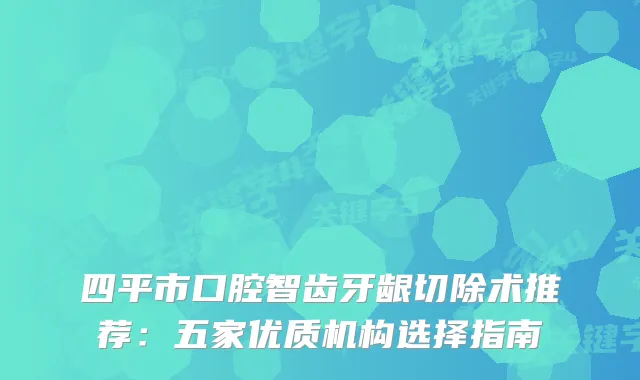 四平市口腔智齿牙龈切除术推荐:五家优质机构选择指南
