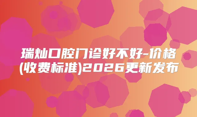 瑞灿口腔门诊好不好-价格(收费标准)2026更新发布