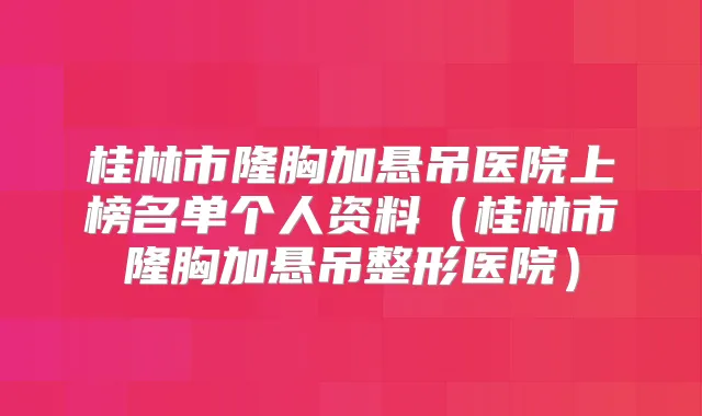 桂林市隆胸加悬吊医院上榜名单个人资料(桂林市隆胸加悬吊整形医院)