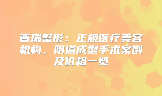 普瑞整形:正规医疗美容机构,阴道成型手术案例及价格一览