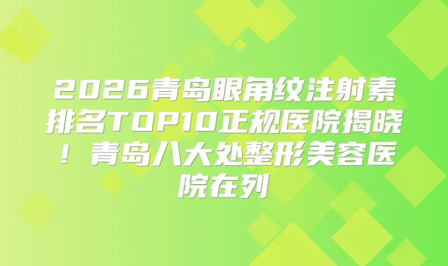 2026青岛眼角纹注射素排名TOP10正规医院揭晓！青岛八大处整形美容医院在列