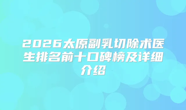2026太原副乳切除术医生排名前十口碑榜及详细介绍