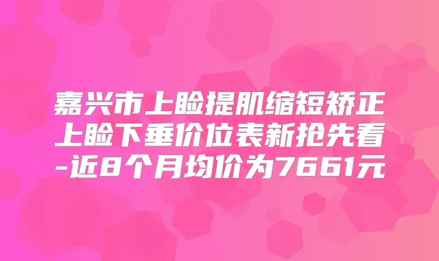 嘉兴市上睑提肌缩短矫正上睑下垂价位表新抢先看-近8个月均价为7661元