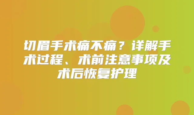 切眉手术痛不痛？详解手术过程、术前注意事项及术后恢复护理