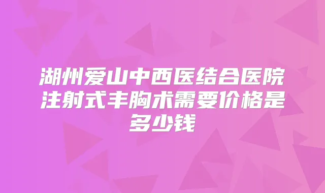湖州爱山中西医结合医院注射式丰胸术需要价格是多少钱