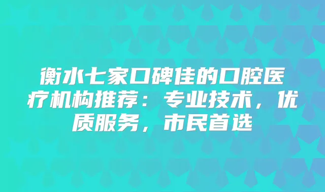 衡水七家口碑佳的口腔医疗机构推荐：专业技术，优质服务，市民首选