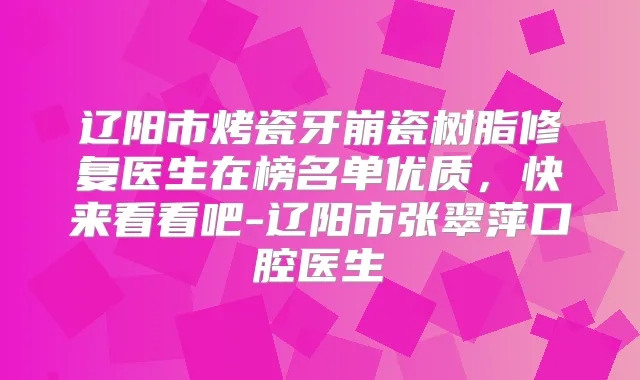 辽阳市烤瓷牙崩瓷树脂修复医生在榜名单优质，快来看看吧-辽阳市张翠萍口腔医生