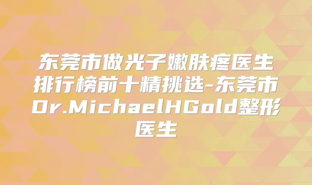 东莞市做光子嫩肤疼医生排行榜前十精挑选-东莞市Dr.MichaelHGold整形医生
