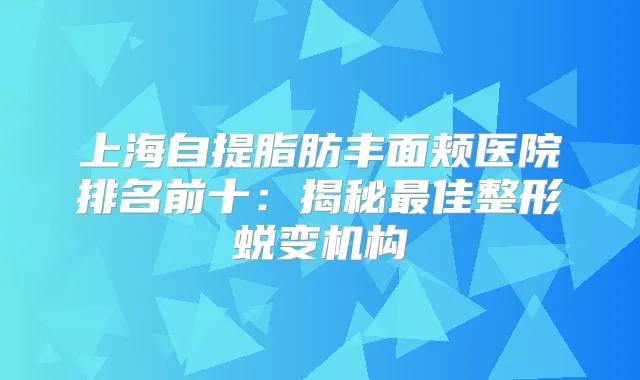 上海自提脂肪丰面颊医院排名前十：揭秘佳整形蜕变机构