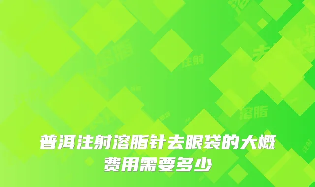 普洱注射溶脂针去眼袋的大概费用需要多少