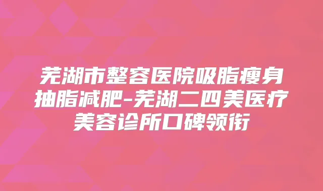 芜湖市整容医院吸脂瘦身抽脂减肥-芜湖二四美医疗美容诊所口碑领衔