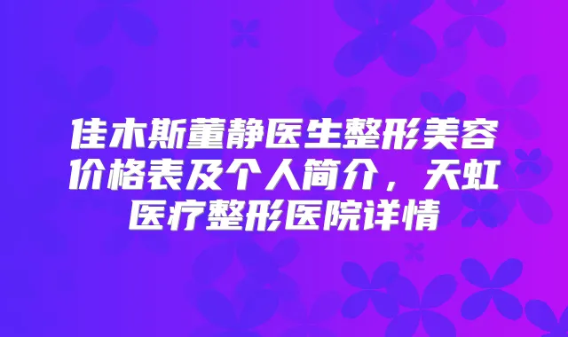 佳木斯董静医生整形美容价格表及个人简介，天虹医疗整形医院详情