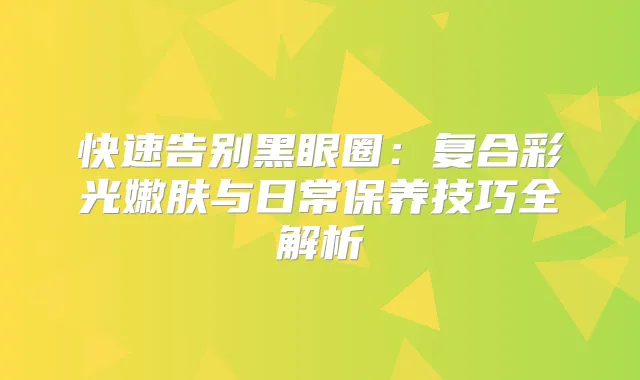快速告别黑眼圈:复合彩光嫩肤与日常保养技巧全解析