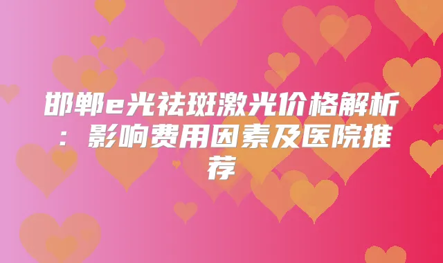 邯郸e光祛斑激光价格解析：影响费用因素及医院推荐
