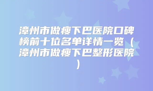 漳州市做瘦下巴医院口碑榜前十位名单详情一览（漳州市做瘦下巴整形医院）