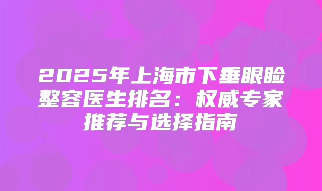 2025年上海市下垂眼睑整容医生排名：专家推荐与选择指南