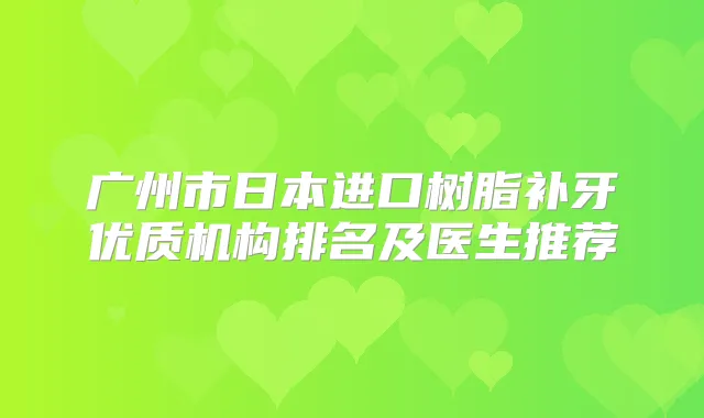 广州市日本进口树脂补牙优质机构排名及医生推荐