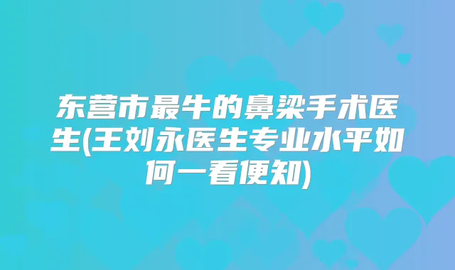 东营市牛的鼻梁手术医生(王刘永医生专业水平如何一看便知)