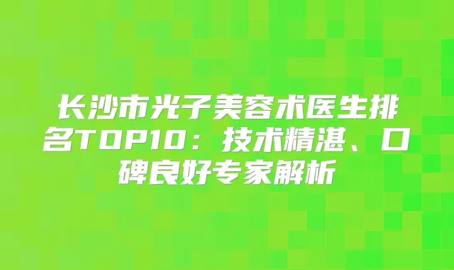 长沙市光子美容术医生排名TOP10:技术精湛、口碑良好专家解析