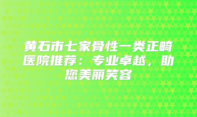 黄石市七家骨性一类正畸医院推荐:专业卓越,助您美丽笑容