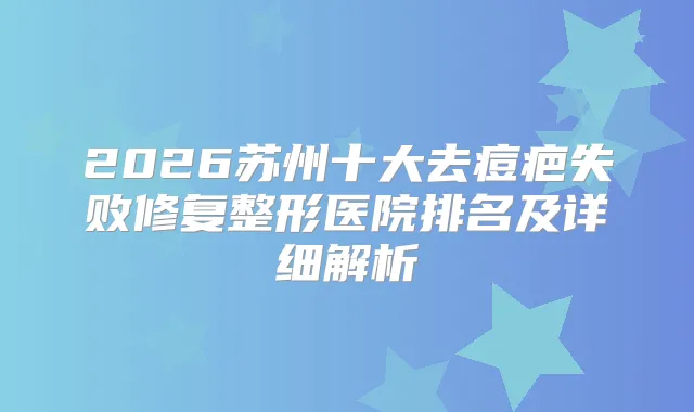 2026苏州十大去痘疤失败修复整形医院排名及详细解析