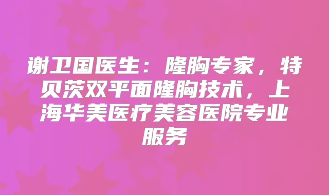谢卫国医生：隆胸专家，特贝茨双平面隆胸技术，上海华美医疗美容医院专业服务