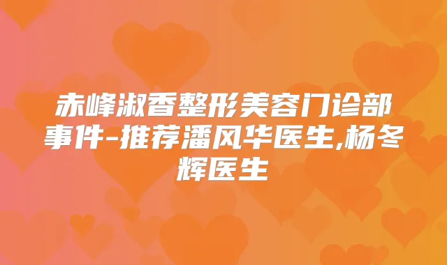 赤峰淑香整形美容门诊部事件-推荐潘风华医生,杨冬辉医生