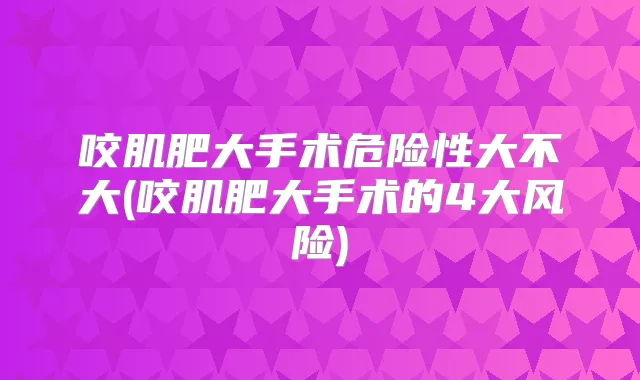 咬肌肥大手术危险性大不大(咬肌肥大手术的4大风险)