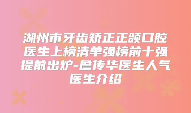 湖州市牙齿矫正正颌口腔医生上榜清单强榜前十强提前出炉-詹传华医生人气医生介绍