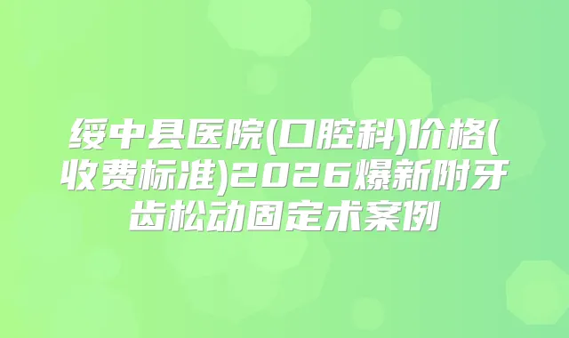 绥中县医院(口腔科)价格(收费标准)2026爆新附牙齿松动固定术案例