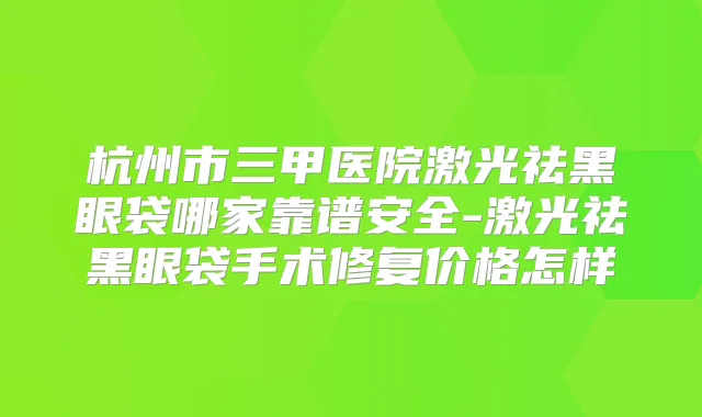 杭州市三甲医院激光祛黑眼袋哪家靠谱安全-激光祛黑眼袋手术修复价格怎样