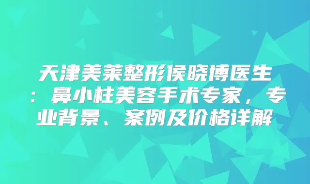 天津美莱整形侯晓博医生：鼻小柱美容手术专家，专业背景、案例及价格详解