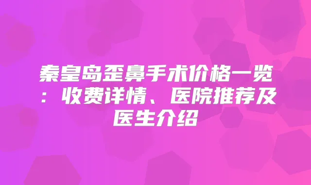 秦皇岛歪鼻手术价格一览：收费详情、医院推荐及医生介绍