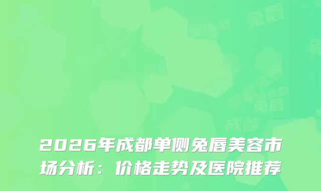 2026年成都单侧兔唇美容市场分析：价格走势及医院推荐