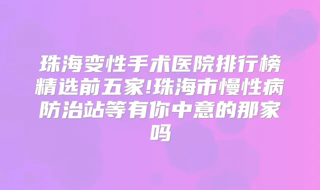 珠海变性手术医院排行榜精选前五家!珠海市慢性病防治站等有你中意的那家吗