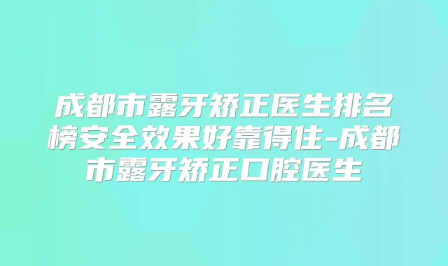 成都市露牙矫正医生排名榜安果好靠得住-成都市露牙矫正口腔医生